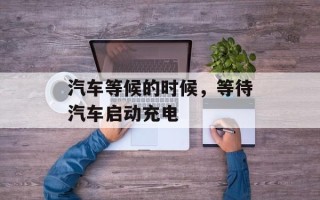 汽车等候的时候，等待汽车启动充电
