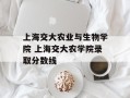 上海交大农业与生物学院 上海交大农学院录取分数线