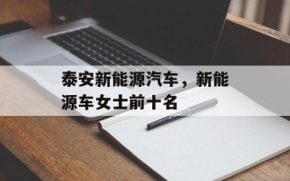 泰安新能源汽车，新能源车女士前十名