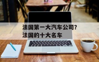 法国第一大汽车公司？法国的十大名车