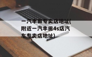 一汽丰田专卖店地址(附近一汽丰田4s店汽车专卖店地址)