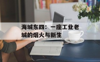 海城东四：一座工业老城的烟火与新生