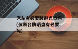汽车有必要装避光垫吗(仪表台防晒垫有必要吗)