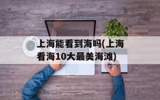 上海能看到海吗(上海看海10大最美海滩)