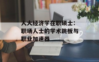 人大经济学在职硕士：职场人士的学术跳板与职业加速器