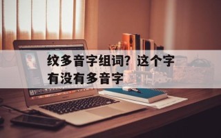 纹多音字组词？这个字有没有多音字