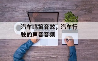 汽车鸣笛音效，汽车行驶的声音音频