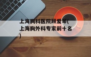 上海胸科医院顾爱琴(上海胸外科专家前十名)
