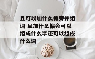 且可以加什么偏旁并组词 且加什么偏旁可以组成什么字还可以组成什么词