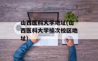山西医科大学地址(山西医科大学榆次校区地址)