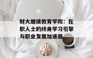 财大继续教育学院：在职人士的终身学习引擎与职业发展加速器