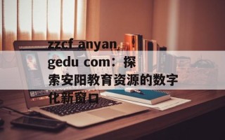 zzcf anyangedu com：探索安阳教育资源的数字化新窗口