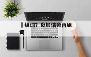 硾组词？炎加偏旁再组词