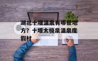 湖北十堰温泉有哪些地方？十堰太极泉温泉度假村