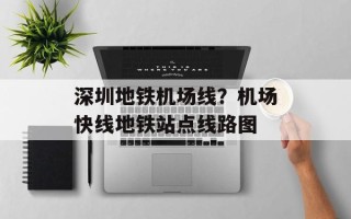深圳地铁机场线？机场快线地铁站点线路图