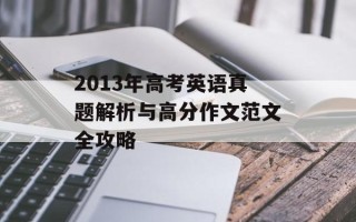 2013年高考英语真题解析与高分作文范文全攻略