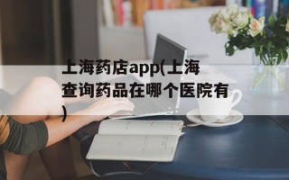上海药店app(上海查询药品在哪个医院有)