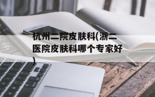 杭州二院皮肤科(浙二医院皮肤科哪个专家好)