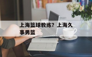 上海篮球教练？上海久事男篮