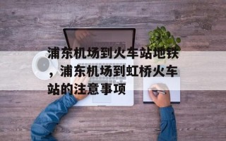 浦东机场到火车站地铁，浦东机场到虹桥火车站的注意事项