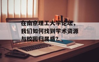 在南京理工大学论坛，我们如何找到学术资源与校园归属感？