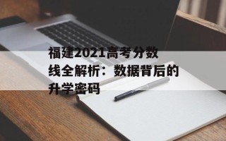 福建2021高考分数线全解析：数据背后的升学密码