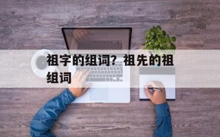 祖字的组词？祖先的祖组词