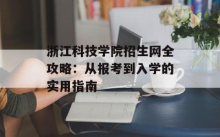 浙江科技学院招生网全攻略：从报考到入学的实用指南