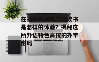 在福州外国语学院读书是怎样的体验？揭秘这所外语特色高校的办学密码