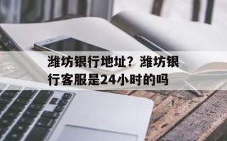 潍坊银行地址？潍坊银行客服是24小时的吗
