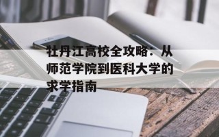 牡丹江高校全攻略：从师范学院到医科大学的求学指南