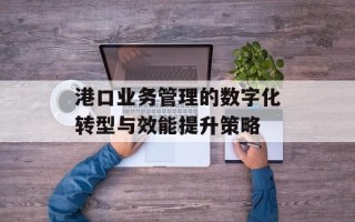 港口业务管理的数字化转型与效能提升策略