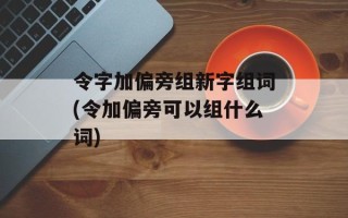 令字加偏旁组新字组词(令加偏旁可以组什么词)