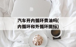 汽车开内循环费油吗(内循环和外循环图标)