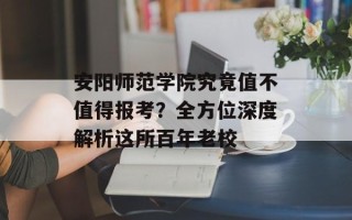 安阳师范学院究竟值不值得报考？全方位深度解析这所百年老校