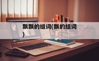 飘飘的组词(飘的组词)