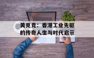 黄克竞：香港工业先驱的传奇人生与时代启示