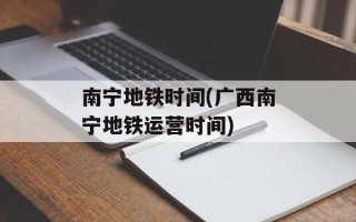 南宁地铁时间(广西南宁地铁运营时间)