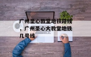 广州圣心教堂地铁路线，广州圣心大教堂地铁几号线