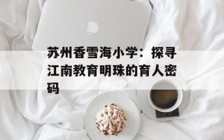 苏州香雪海小学：探寻江南教育明珠的育人密码