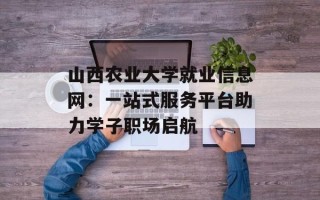 山西农业大学就业信息网：一站式服务平台助力学子职场启航