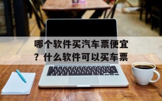 哪个软件买汽车票便宜？什么软件可以买车票