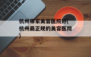 杭州哪家美容医院好(杭州最正规的美容医院)
