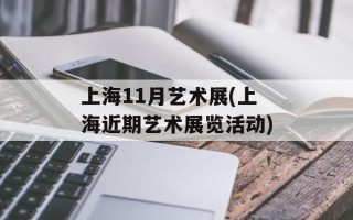 上海11月艺术展(上海近期艺术展览活动)