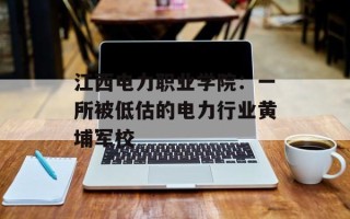 江西电力职业学院：一所被低估的电力行业黄埔军校