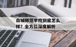 白城师范学院到底怎么样？全方位深度解析