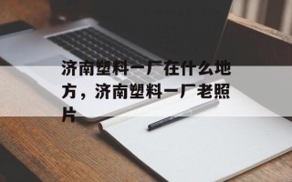 济南塑料一厂在什么地方，济南塑料一厂老照片