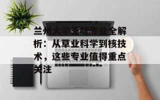兰州大学王牌专业全解析：从草业科学到核技术，这些专业值得重点关注