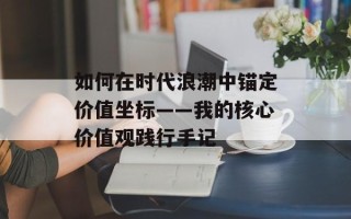 如何在时代浪潮中锚定价值坐标——我的核心价值观践行手记