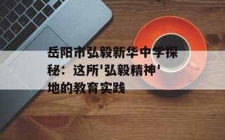 岳阳市弘毅新华中学探秘：这所'弘毅精神'地的教育实践